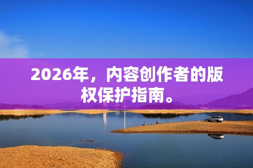 2026年，内容创作者的版权保护指南。