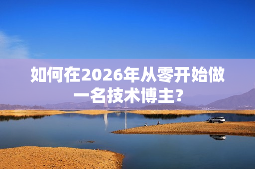 如何在2026年从零开始做一名技术博主？-第1张图片-一只熊网络