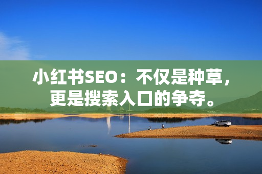 小红书SEO：不仅是种草，更是搜索入口的争夺。
