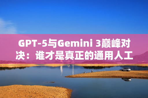 GPT-5与Gemini 3巅峰对决：谁才是真正的通用人工智能？-第1张图片-一只熊网络