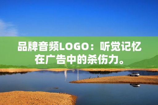 品牌音频LOGO:听觉记忆在广告中的杀伤力。-第1张图片-一只熊网络 品牌音频LOGO:听觉记忆在广告中的杀伤力。-第1张图片-一只熊网络