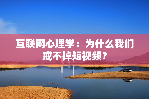 互联网心理学：为什么我们戒不掉短视频？-第1张图片-一只熊网络
