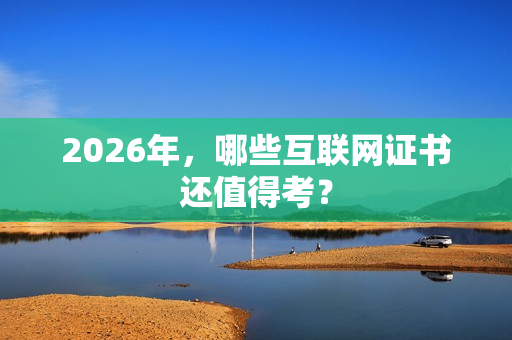2026年，哪些互联网证书还值得考？