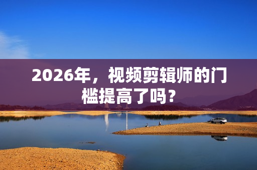 2026年，视频剪辑师的门槛提高了吗？