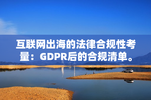 互联网出海的法律合规性考量：GDPR后的合规清单。