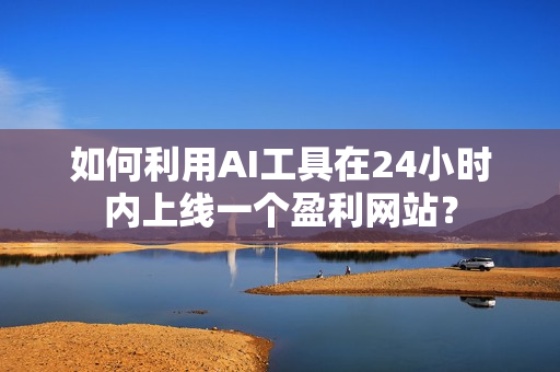 如何利用AI工具在24小时内上线一个盈利网站？