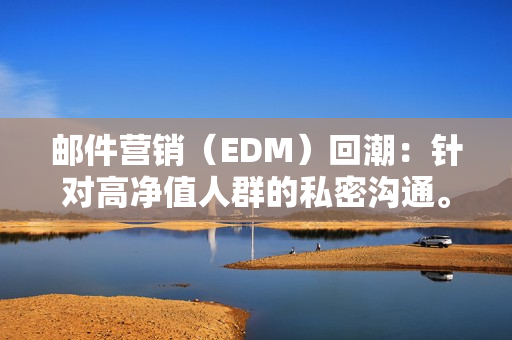 邮件营销(EDM)回潮:针对高净值人群的私密沟通。-第1张图片 邮件营销(EDM)回潮:针对高净值人群的私密沟通。-第1张图片