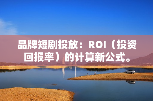 品牌短剧投放：ROI（投资回报率）的计算新公式。
