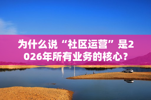 为什么说“社区运营”是2026年所有业务的核心？-第1张图片-一只熊网络