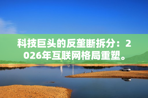 科技巨头的反垄断拆分:2026年互联网格局重塑。-第1张图片-一只熊网络 科技巨头的反垄断拆分:2026年互联网格局重塑。-第1张图片-一只熊网络