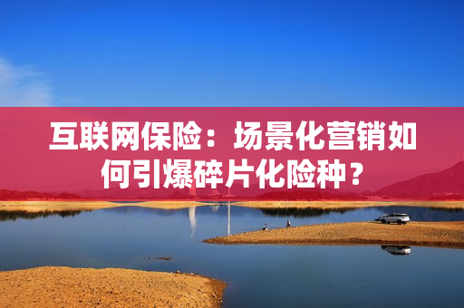 互联网保险：场景化营销如何引爆碎片化险种？