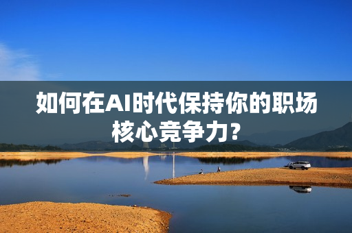 如何在AI时代保持你的职场核心竞争力？