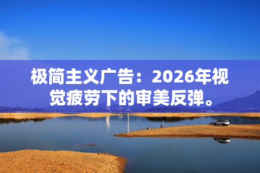 极简主义广告：2026年视觉疲劳下的审美反弹。