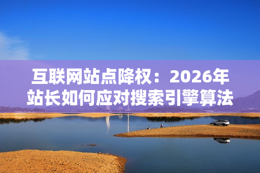 互联网站点降权：2026年站长如何应对搜索引擎算法更新？-第1张图片-一只熊网络