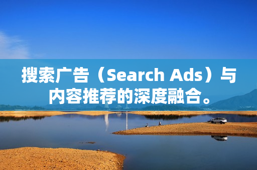 搜索广告（Search Ads）与内容推荐的深度融合。