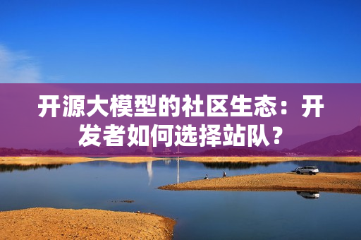 开源大模型的社区生态：开发者如何选择站队？
