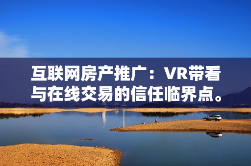 互联网房产推广：VR带看与在线交易的信任临界点。