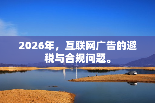 2026年，互联网广告的避税与合规问题。