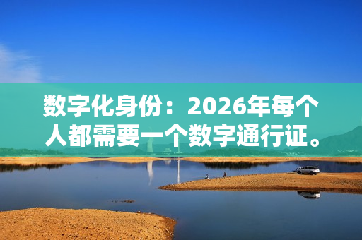 数字化身份：2026年每个人都需要一个数字通行证。