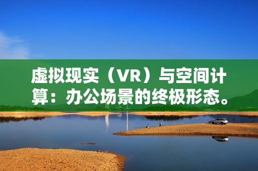 虚拟现实（VR）与空间计算：办公场景的终极形态。