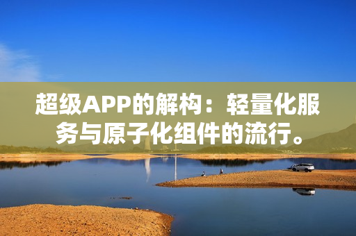 超级APP的解构:轻量化服务与原子化组件的流行。-第1张图片 超级APP的解构:轻量化服务与原子化组件的流行。-第1张图片
