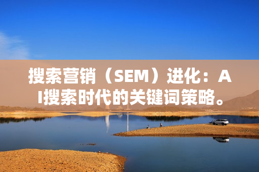 搜索营销(SEM)进化:AI搜索时代的关键词策略。-第1张图片 搜索营销(SEM)进化:AI搜索时代的关键词策略。-第1张图片