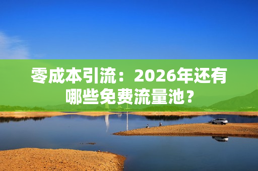 零成本引流：2026年还有哪些免费流量池？-第1张图片
