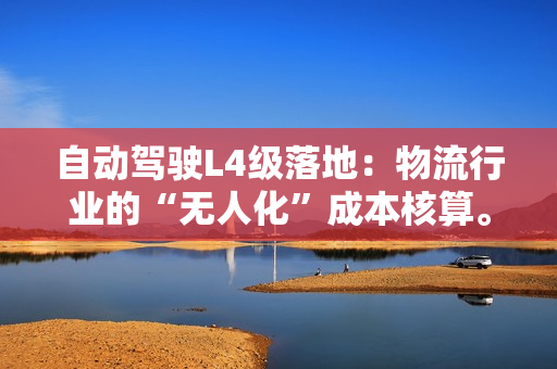 自动驾驶L4级落地：物流行业的“无人化”成本核算。