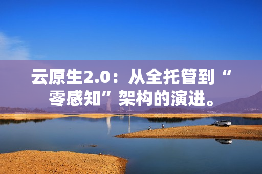 云原生2.0:从全托管到“零感知”架构的演进。-第1张图片 云原生2.0:从全托管到“零感知”架构的演进。-第1张图片