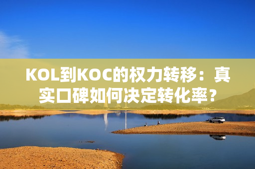 KOL到KOC的权力转移:真实口碑如何决定转化率?-第1张图片 KOL到KOC的权力转移:真实口碑如何决定转化率?-第1张图片