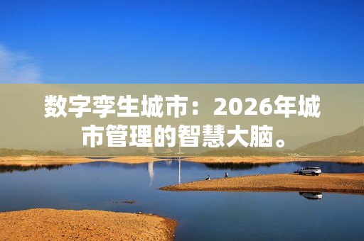 数字孪生城市：2026年城市管理的智慧大脑。