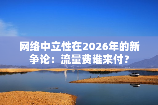 网络中立性在2026年的新争论:流量费谁来付?-第1张图片-一只熊网络 网络中立性在2026年的新争论:流量费谁来付?-第1张图片-一只熊网络