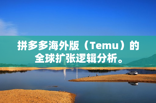 拼多多海外版（Temu）的全球扩张逻辑分析。