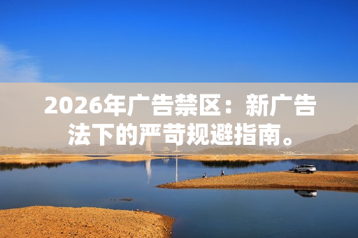 2026年广告禁区:新广告法下的严苛规避指南。-第1张图片-一只熊网络 2026年广告禁区:新广告法下的严苛规避指南。-第1张图片-一只熊网络