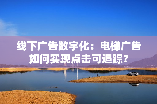 线下广告数字化：电梯广告如何实现点击可追踪？-第1张图片