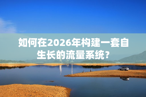 如何在2026年构建一套自生长的流量系统?-第1张图片 如何在2026年构建一套自生长的流量系统?-第1张图片