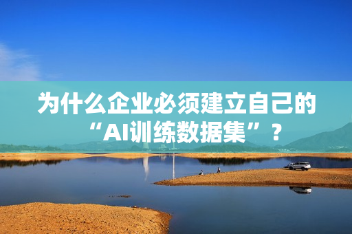 为什么企业必须建立自己的“AI训练数据集”？-第1张图片