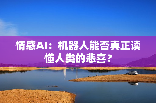 情感AI：机器人能否真正读懂人类的悲喜？-第1张图片
