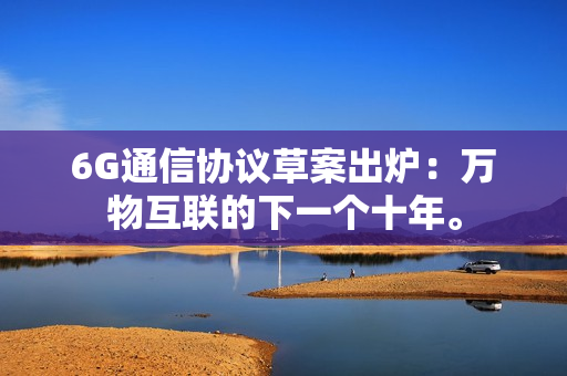 6G通信协议草案出炉：万物互联的下一个十年。