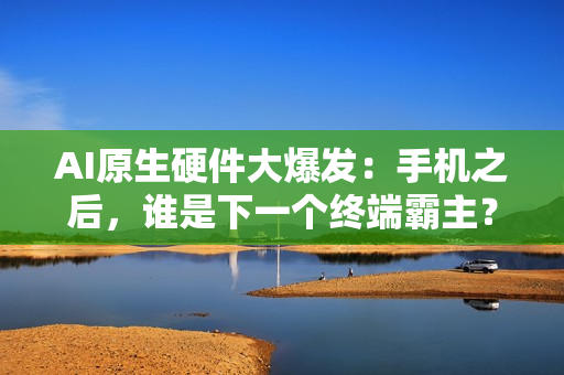 AI原生硬件大爆发：手机之后，谁是下一个终端霸主？