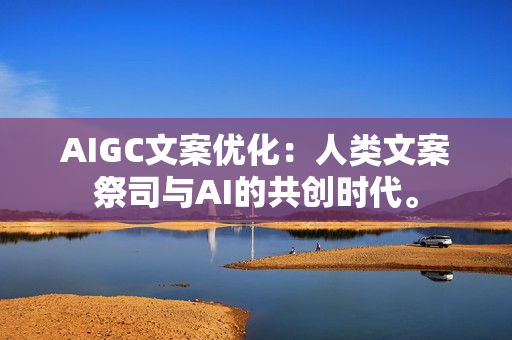AIGC文案优化：人类文案祭司与AI的共创时代。