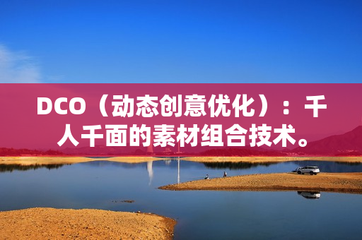 DCO（动态创意优化）：千人千面的素材组合技术。