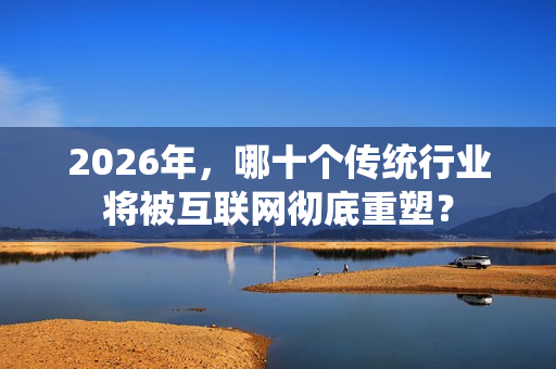 2026年，哪十个传统行业将被互联网彻底重塑？