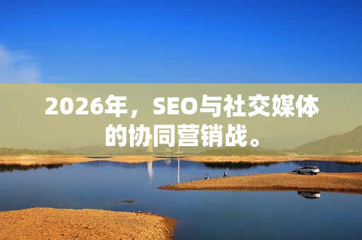 2026年，SEO与社交媒体的协同营销战。