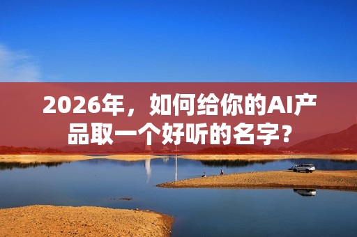 2026年，如何给你的AI产品取一个好听的名字？