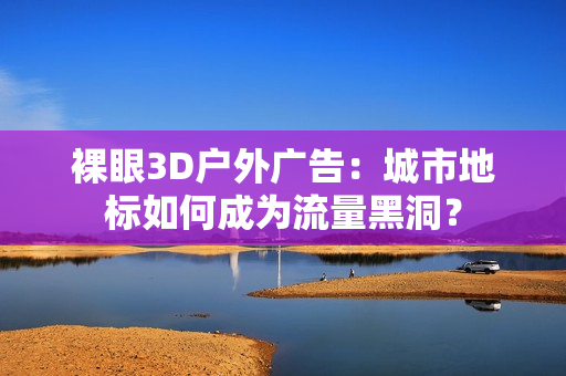 裸眼3D户外广告：城市地标如何成为流量黑洞？