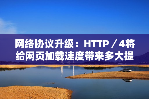 网络协议升级：HTTP／4将给网页加载速度带来多大提升？