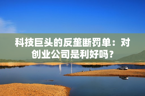 科技巨头的反垄断罚单：对创业公司是利好吗？