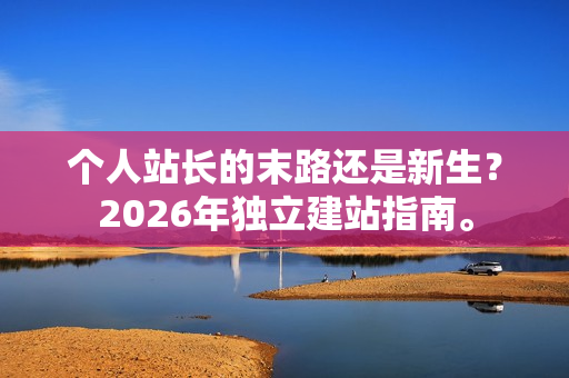 个人站长的末路还是新生？2026年独立建站指南。