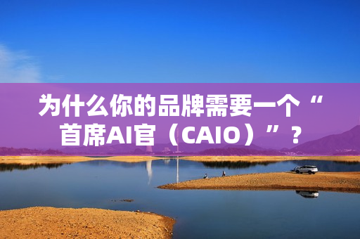 为什么你的品牌需要一个“首席AI官（CAIO）”？
